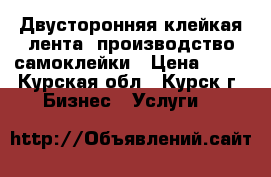 Двусторонняя клейкая лента, производство самоклейки › Цена ­ 50 - Курская обл., Курск г. Бизнес » Услуги   